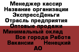 Менеджер-кассир › Название организации ­ ЭкспрессДеньги › Отрасль предприятия ­ Оптовые продажи › Минимальный оклад ­ 18 000 - Все города Работа » Вакансии   . Ненецкий АО